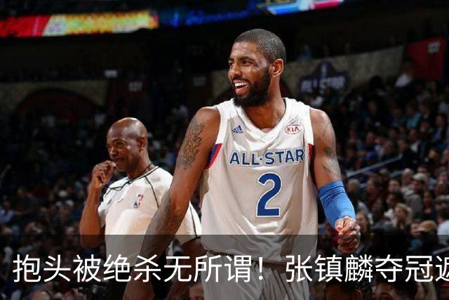 抱头被绝杀无所谓！张镇麟夺冠遮百丑？他在男篮仍难有表现