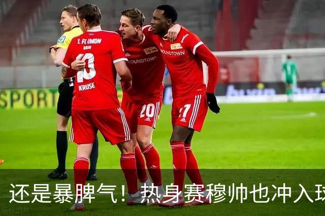 还是暴脾气！热身赛穆帅也冲入球场要求罚下对方球员
